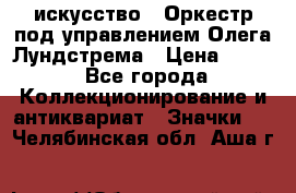 1.1) искусство : Оркестр под управлением Олега Лундстрема › Цена ­ 249 - Все города Коллекционирование и антиквариат » Значки   . Челябинская обл.,Аша г.